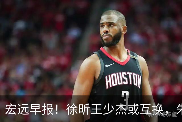 宏远早报！徐昕王少杰或互换，朱芳雨做重要决定，张文逸将续约