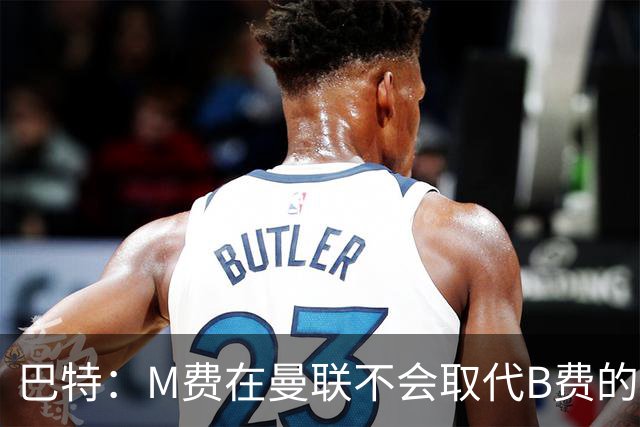 巴特：M费在曼联不会取代B费的位置 若去热刺他能成为核心