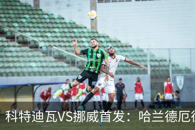 科特迪瓦VS挪威首发：哈兰德厄德高领军 佩佩凯西应战