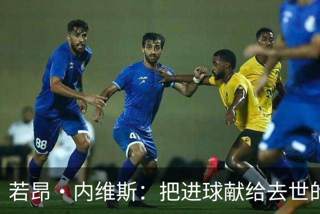 若昂·内维斯：把进球献给去世的母亲，相比进球我更愿意球队获胜
