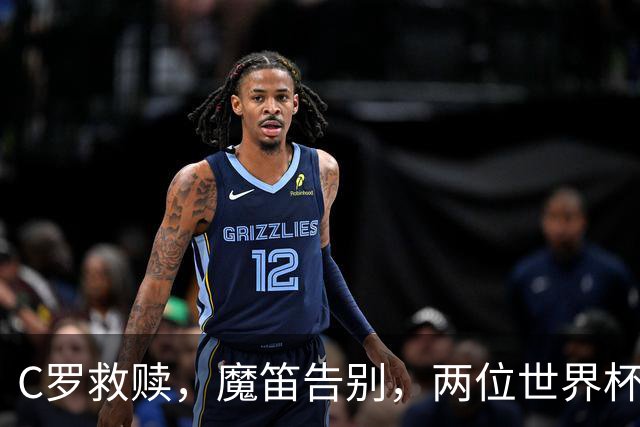 C罗救赎，魔笛告别，两位世界杯传奇终章交错