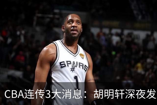 CBA连传3大消息：胡明轩深夜发声，两名小将入选国青，杜锋续约暂缓